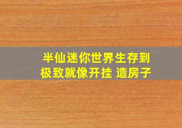 半仙迷你世界生存到极致就像开挂 造房子